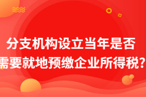 在拉薩成立分支機(jī)構(gòu)（分公司），設(shè)立當(dāng)年是否需要就地預(yù)繳企業(yè)所得稅?